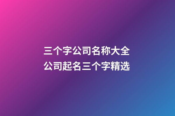 三个字公司名称大全 公司起名三个字精选-第1张-公司起名-玄机派